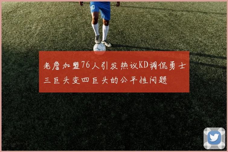 老詹加盟76人引发热议KD调侃勇士三巨头变四巨头的公平性问题