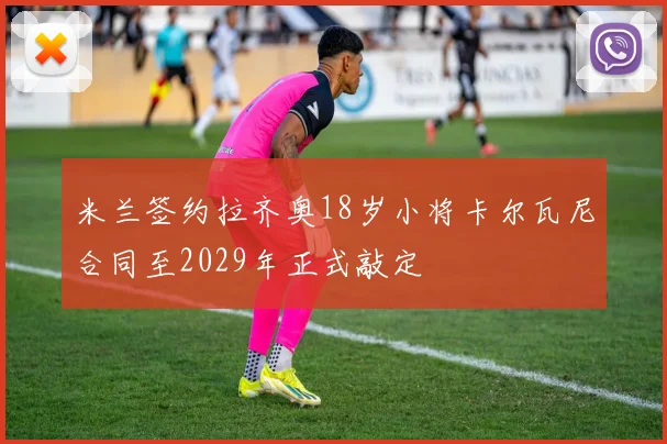 米兰签约拉齐奥18岁小将卡尔瓦尼合同至2029年正式敲定