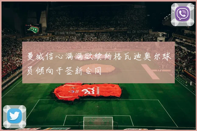 曼城信心满满欲续约格瓦迪奥尔球员倾向于签新合同
