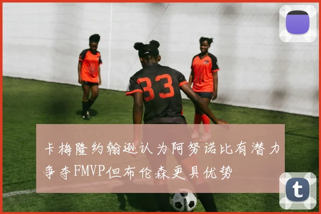 卡梅隆约翰逊认为阿努诺比有潜力争夺FMVP但布伦森更具优势