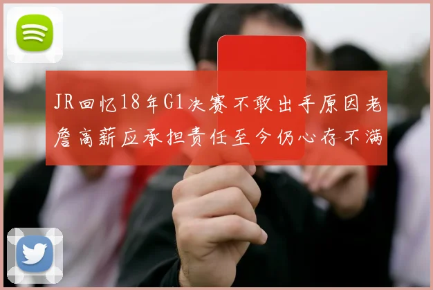 JR回忆18年G1决赛不敢出手原因老詹高薪应承担责任至今仍心存不满