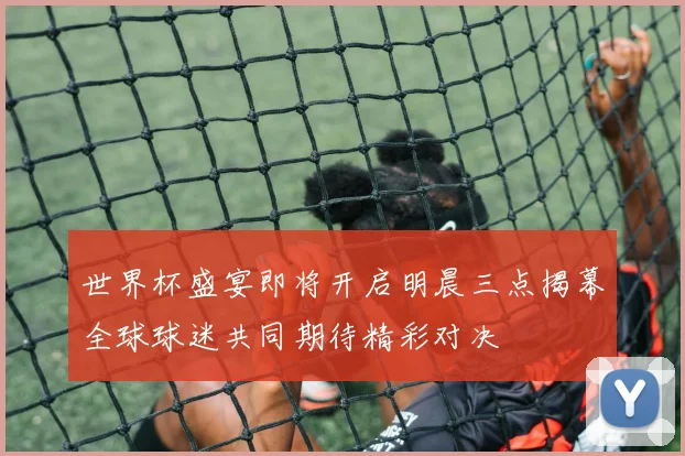 世界杯盛宴即将开启明晨三点揭幕全球球迷共同期待精彩对决