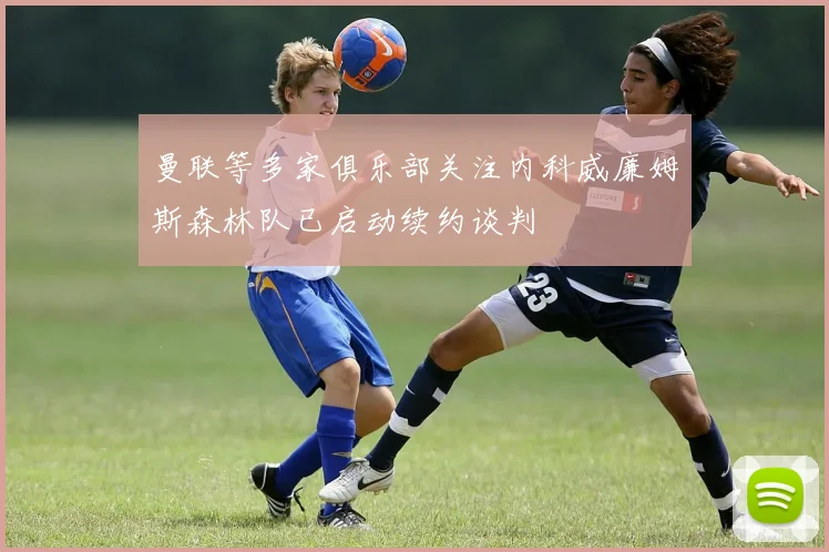 曼联等多家俱乐部关注内科威廉姆斯森林队已启动续约谈判