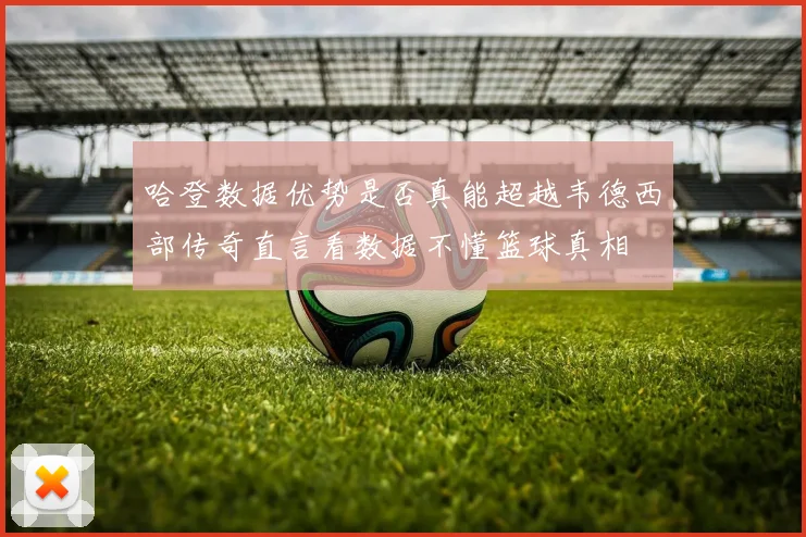 哈登数据优势是否真能超越韦德西部传奇直言看数据不懂篮球真相