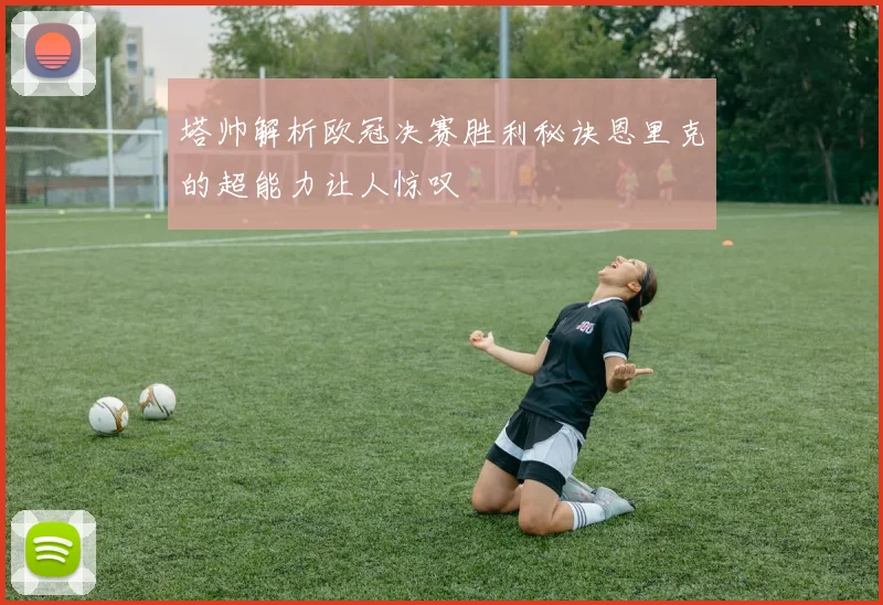 塔帅解析欧冠决赛胜利秘诀恩里克的超能力让人惊叹