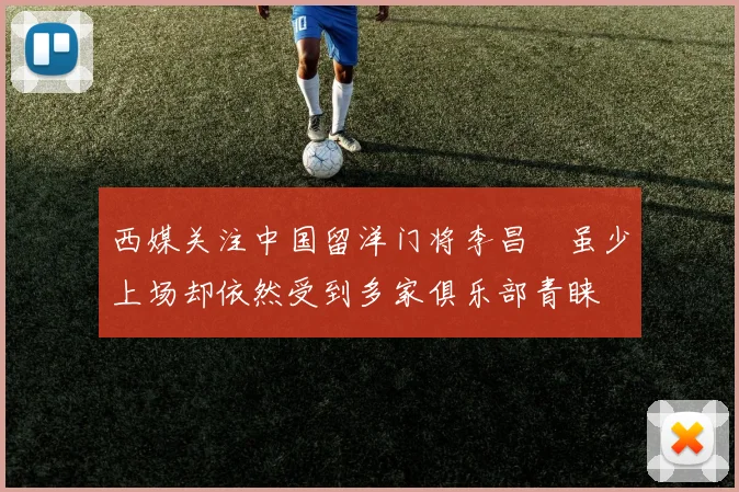 西媒关注中国留洋门将李昌祎虽少上场却依然受到多家俱乐部青睐