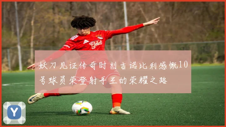 妖刀见证传奇时刻吉诺比利感慨10号球员荣登射手王的荣耀之路