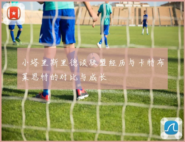 小塔里斯里德谈联盟经历与卡特布莱恩特的对比与成长