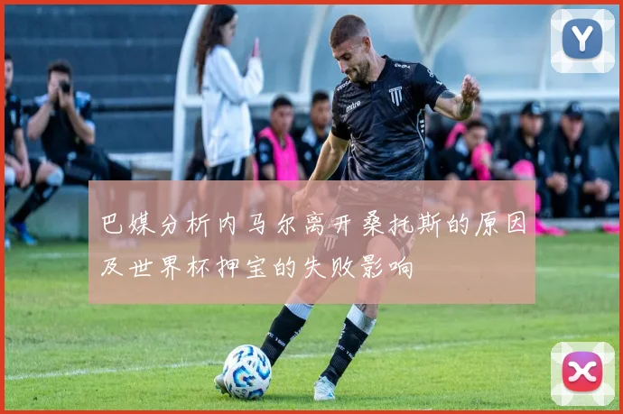 巴媒分析内马尔离开桑托斯的原因及世界杯押宝的失败影响