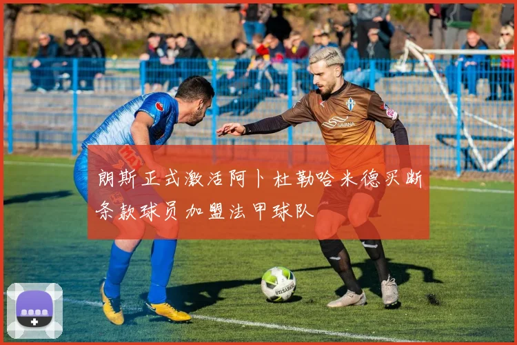 朗斯正式激活阿卜杜勒哈米德买断条款球员加盟法甲球队