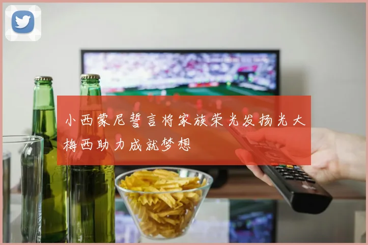 小西蒙尼誓言将家族荣光发扬光大梅西助力成就梦想