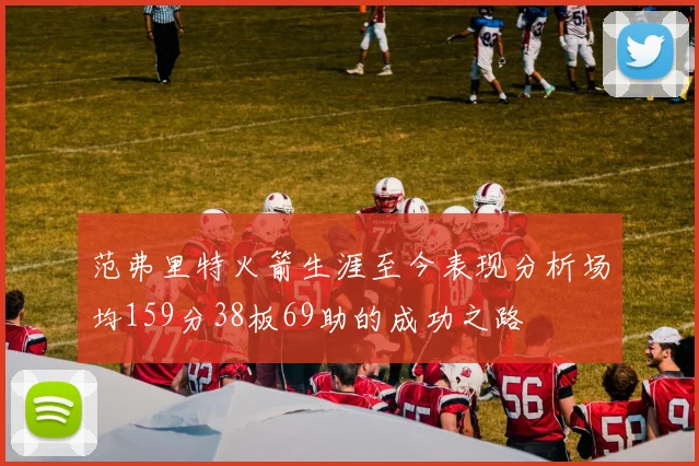 范弗里特火箭生涯至今表现分析场均159分38板69助的成功之路