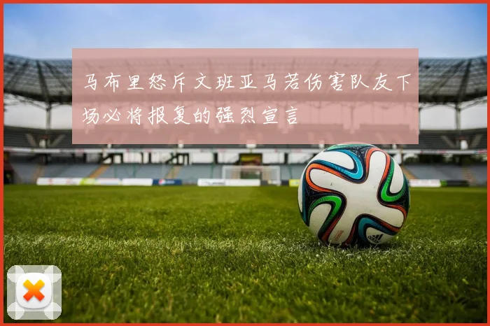马布里怒斥文班亚马若伤害队友下场必将报复的强烈宣言