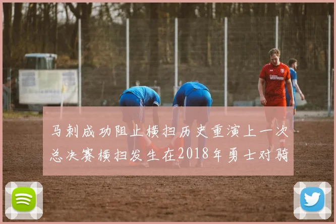 马刺成功阻止横扫历史重演上一次总决赛横扫发生在2018年勇士对骑士