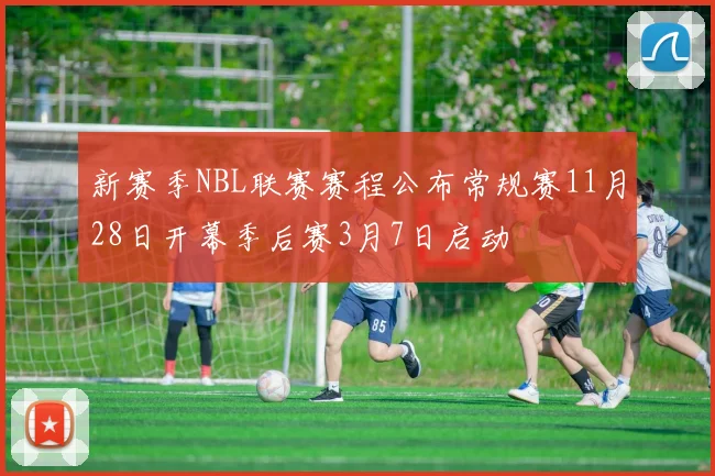 新赛季NBL联赛赛程公布常规赛11月28日开幕季后赛3月7日启动