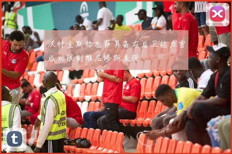 沃特金斯称孔萨具备右后卫能力曾成功限制维尼修斯表现