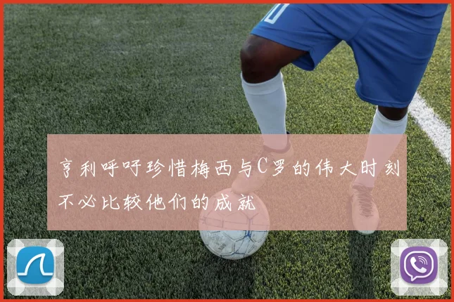 亨利呼吁珍惜梅西与C罗的伟大时刻不必比较他们的成就