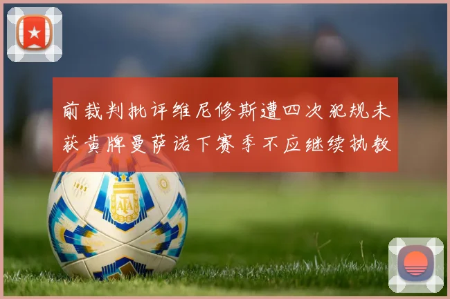 前裁判批评维尼修斯遭四次犯规未获黄牌曼萨诺下赛季不应继续执教西甲