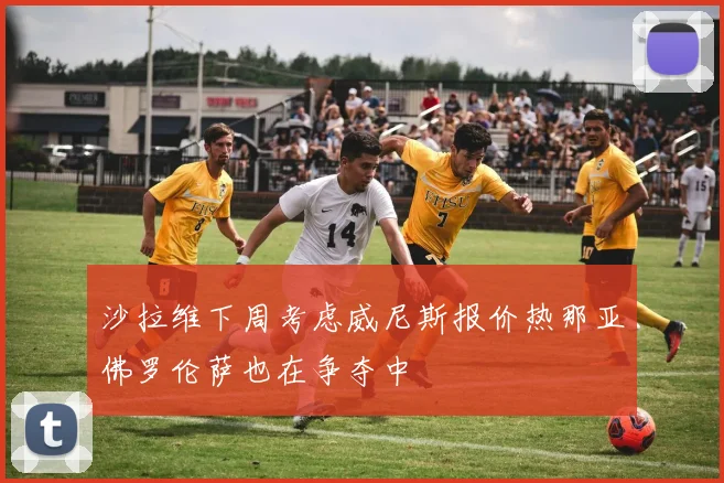 沙拉维下周考虑威尼斯报价热那亚佛罗伦萨也在争夺中