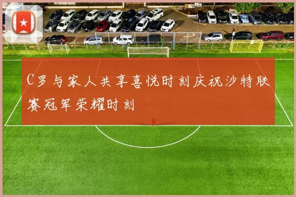 C罗与家人共享喜悦时刻庆祝沙特联赛冠军荣耀时刻