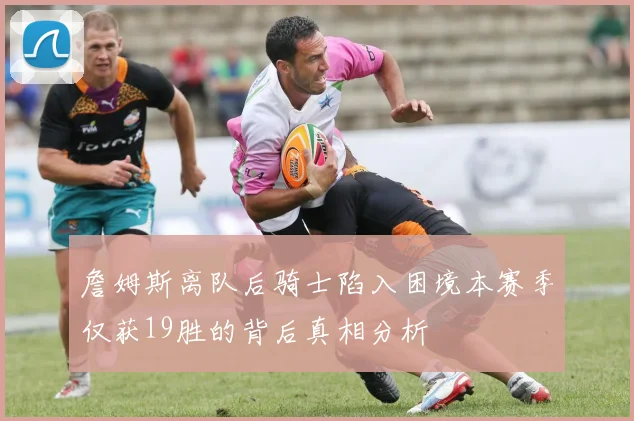 詹姆斯离队后骑士陷入困境本赛季仅获19胜的背后真相分析