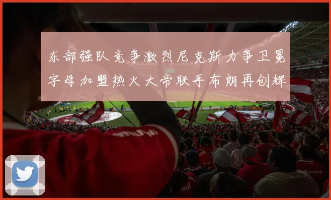 东部强队竞争激烈尼克斯力争卫冕字母加盟热火大帝联手布朗再创辉煌